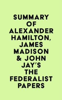 Summary of Alexander Hamilton, James Madison & John Jay's The Federalist Papers