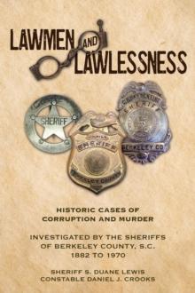 Lawmen And Lawlessness : Corruption and Murder Historic Cases Investigated by the Sheriffs of Berkeley County, SC 1882 to 1970