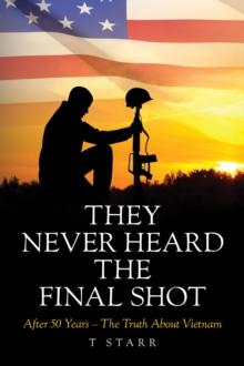 They Never Heard the Final Shot : After 50 Years - The Truth About Vietnam