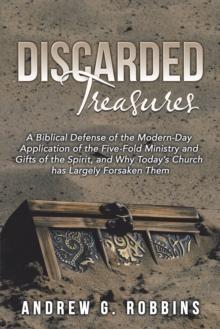 Discarded Treasures : A Biblical Defense of the Modern-Day Application of the Five-Fold Ministry and Gifts of the Spirit, and Why Today's Church Has Largely Forsaken Them