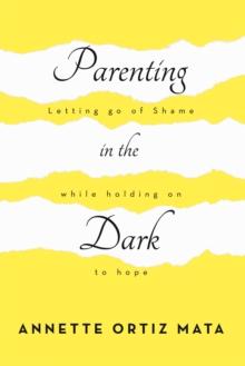 Parenting in the Dark : Letting Go of Shame While Holding on to Hope