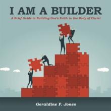 I Am a Builder : A Brief Guide to Building One's Faith in the Body of Christ