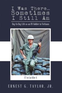 I Was There...Sometimes I Still Am : Day to Day Life as an US Soldier in Vietnam