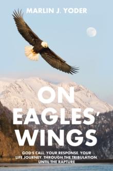 On Eagles' Wings : God's Call, Your Response, Your Life Journey, through the Tribulation, until the Rapture