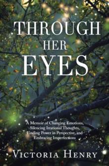 Through Her Eyes : A Memoir of Changing Emotions, Silencing Irrational Thoughts, Finding Power in Perspective, and Embracing Imperfections