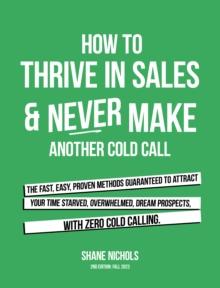 How To THRIVE in Sales & Never Make Another Cold Call : The Fast, Easy, PROVEN Methods Guaranteed to Attract Your Time-Starved, Overwhelmed, Dream Prospects, with Zero Cold Calling.