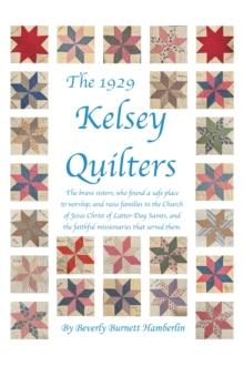 The 1929 Kelsey Quilters : The Brave Sisters Who Found a Safe Place to Worship and Raise Families in the Church of Jesus Christ of Latter-Day Saints