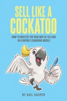 Sell Like A Cockatoo : How To Master The New Way Of Selling In A Rapidly Changing World