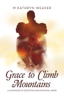 Grace to Climb Mountains : A Childhood of Deception and Emotional Abuse