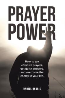 PRAYER POWER : How to say effective prayers, get quick answers, and overcome the enemy in your life.