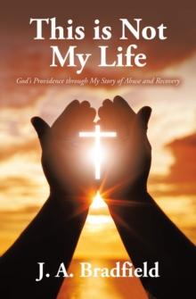 This is Not My Life : God's Providence through My Story of Abuse and Recovery