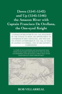 Down (1541-1542) and Up (1545-1546) the Amazon River with Captain Francisco De Orellana, the One-eyed Knight : A VOYAGE OF DISCOVERY IN 1541-1542, FOLLOWED BY THE VOYAGE TO SPAIN, HIS APPOINTMENT AS G