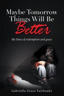 Maybe Tomorrow Things Will Be Better : My Story of redemption and grace