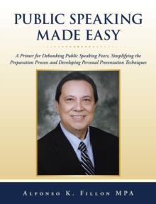 Public Speaking Made Easy : A Primer for Debunking Public Speaking Fears,  Simplifying the Preparation Process and Developing Personal Presentation Techniques