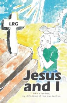 Jesus and I : This is a True Story, my Life Testimony of How Jesus Saved Me