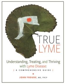 TRUE LYME : Understanding, Treating, and Thriving with Lyme Disease: A Comprehensive Guide