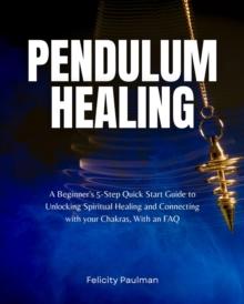 Pendulum Healing : A Beginner's 5-Step Quick Start Guide to Unlocking Spiritual Healing and Connecting with your Chakras, With an FAQ