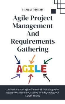 Agile Project Management And Requirements Gathering : Learn the Scrum agile Framework Including Agile Release Management, Scaling And Psychology Of Scrum Teams