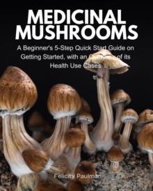 Medicinal Mushrooms : A Beginner's 5-Step Quick Start Guide on Getting Started, with an Overview of its Health Use Cases