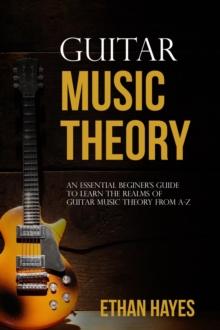 Guitar  Music  Theory : An Essential Beginner's Guide To Learn  The Realms Of Guitar Music Theory From A-Z