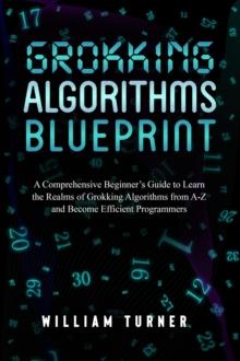 GROKKING  ALGORITHM  BLUEPRINT : A Comprehensive Beginner's Guide to Learn the  Realms of Grokking Algorithms from A-Z and  Become Efficient Programmers