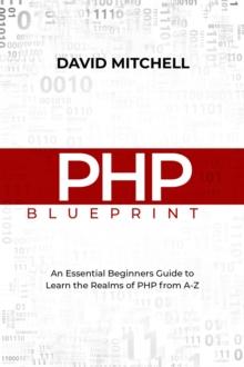 PHP BLUEPRINT : An Essential Beginners Guide  to Learn the Realms of PHP From A-Z