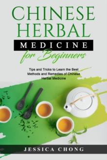 CHINESE HERBAL MEDICINE FOR BEGINNERS : Tips and Tricks to Learn the Best Methods and Remedies of Chinese Herbal Medicine