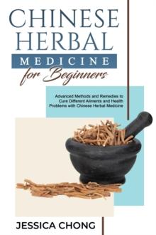 CHINESE HERBAL  MEDICINE FOR BEGINNERS : Advanced Methods and Remedies to  Cure Different Ailments and Health Problems  with Chinese Herbal Medicine