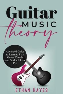 Guitar  Music  Theory : Advanced Guide to Learn to Play Guitar Chords  and Scales Like a Pro