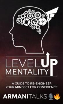 Level Up Mentality : A Guide to Re-engineer your Mindset for Confidence