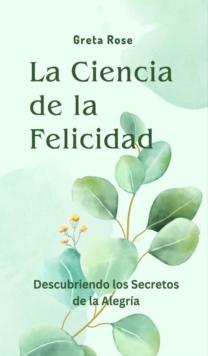 La Ciencia de la Felicidad : Descubriendo los Secretos de la Alegria