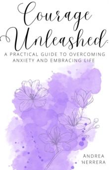 Courage Unleashed : A Practical Guide to Overcoming Anxiety and Embracing Life