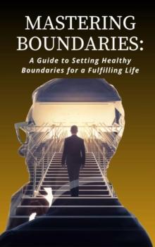 Mastering Boundaries : A Guide to Setting Healthy Boundaries for a Fulfilling Life