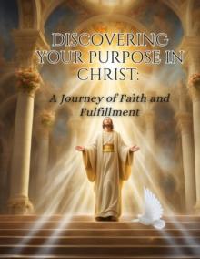 Discovering Your Purpose in Christ : A Journey of Faith and Fulfillment