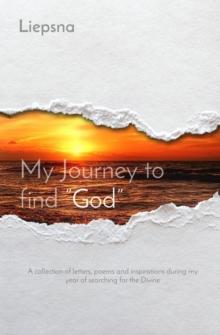 My Journey to find "God" : A collection of letters, poems and inspirations during my year of searching for the Divine