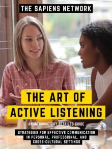 The Art Of Active Listening - Strategies For Effective Communication In Personal, Professional, And Cross-Cultural Settings - An Introductory Detailed Guide : An Introductory Detailed Guide