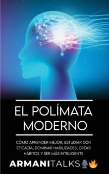 El Polimata Moderno : Como aprender mejor, estudiar con eficacia, dominar habilidades, crear habitos y ser mas inteligente (Spanish Edition)