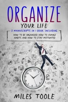 Organize Your Life : 3-in-1 Guide to Master Organization Hacks, Organizing Ideas, How to Be Organized & Organize Your Home