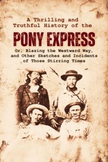 A Thrilling and  Truthful History of the  Pony Express : Or, Blazing the Westward Way, and Other Sketches and Incidents of Those Stirring Times