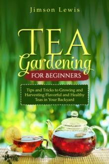 TEA  GARDENING  FOR BEGINNERS : Tips and Tricks to Growing and Harvesting Flavorful and Healthy Teas in Your Backyard