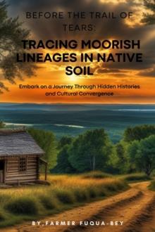 Before The Trail of Tears: Tracing Moorish Lineages in Native Soil : Tracing Moorish Lineages in Native Soil