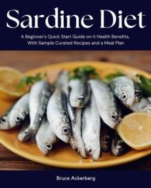 Sardine Diet : A Beginner's Quick Start Guide on Its Health Benefits, With Sample Curated Recipes and a Meal Plan