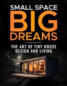 Small Space, Big Dreams : The Art of Tiny House Design and Living