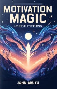 Motivation Magic: Achieve Anything : 'Motivation Magic' is not just a book; it's your passport to a future where anything is possible."