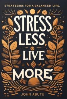 Stress Less, Live More : Discover the path to a life filled with balance, resilience, and profound well-being : Strategies for a Balanced Life