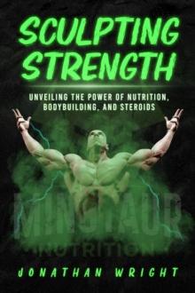 SCULPTING STRENGTH : Unveiling the Power of Nutrition, Bodybuilding, and Steroids