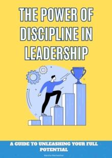 The Power of Discipline In Leadership : A guide to Unleashing Your Full Potential