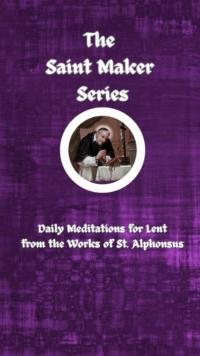 The Saint Maker Series : Daily Lent Meditations from the Works of St. Alphonsus