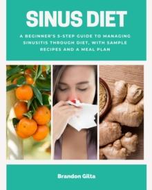 Sinus Diet : A Beginner's 5-Step Guide to Managing Sinusitis Through Diet, With Sample Recipes and a Meal Plan