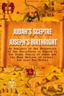 Judah's Sceptre and Joseph's Birthright : An Analysis of the Prophecies of the Scriptures in Regard to the Royal Family of Judah and the Many Nations of Israel, the Lost Ten Tribes